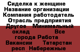 Сиделка к женщине › Название организации ­ Компания-работодатель › Отрасль предприятия ­ Другое › Минимальный оклад ­ 27 000 - Все города Работа » Вакансии   . Татарстан респ.,Набережные Челны г.